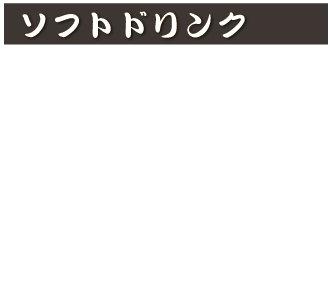 ソフトドリンク
コカ・コーラ　350円(税込385円)
カルピスウォーター　350円(税込385円)
ウーロン茶　350円(税込385円)
オレンジジュース　380円(税込418円)
メロンソーダ　380円(税込418円)
アイスコーヒー　500円(税込550円)
クリームソーダ　500円(税込550円)
トマト100％ジュース　500円(税込550円)
ホットコーヒー　380円(税込418円)