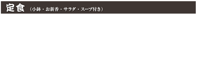 定食（小鉢・お新香・サラダ・スープ付き）
ニラレバ定食 1,100円 (税込 1,210円)
野菜炒め定食 1,100円 (税込 1,210円)
麻婆豆腐定食 1,100円 (税込 1,210円)
カニ玉定食 1,100円 (税込 1,210円)
サーファー定食（豚肉と野菜の辛し炒め） 1,100円 (税込 1,210円)
カキフライ定食 1,400円 (税込 1,540円)
豚バラしょうが焼定食 1,300円 (税込 1,430円)
豚バラニンニク焼定食 1,300円 (税込 1,430円)
とんかつ定食 1,350円 (税込 1,485円)
あじフライ定食 1,350円 (税込 1,485円)